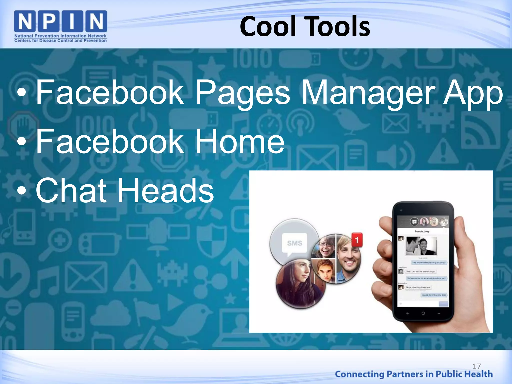Cool Tools
• Facebook Pages Manager App
• Facebook Home
• Chat Heads
17
 