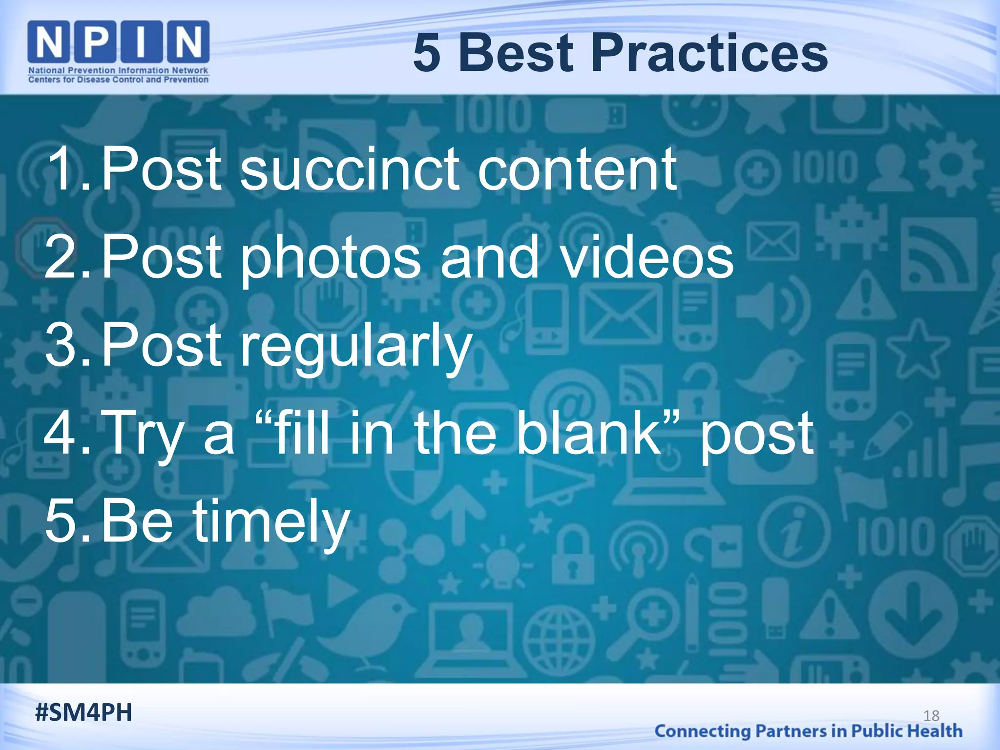 1.Post succinct content
2.Post photos and videos
3.Post regularly
4.Try a “fill in the blank” post
5.Be timely
18#SM4PH
5 Best Practices
 