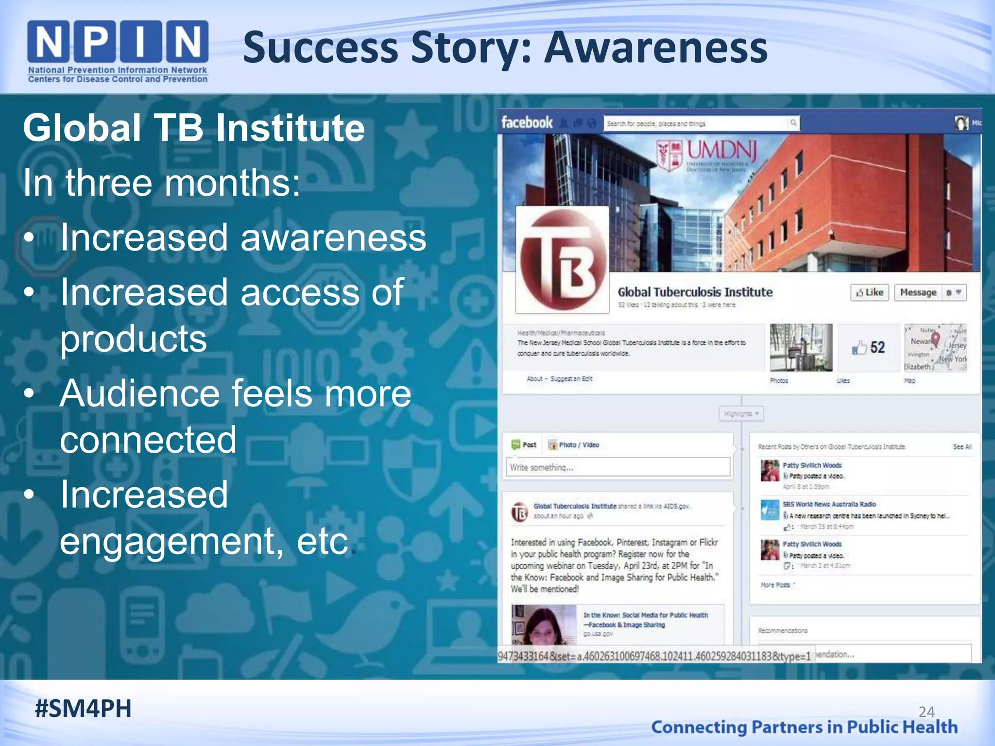 Success Story: Awareness
24
Global TB Institute
In three months:
• Increased awareness
• Increased access of
products
• Audience feels more
connected
• Increased
engagement, etc.
#SM4PH
 