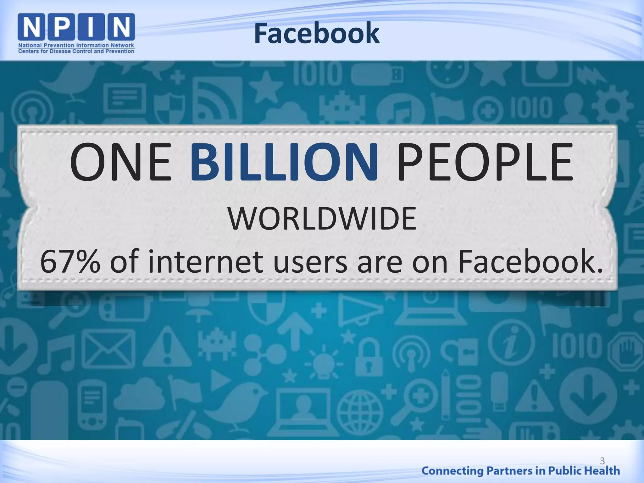 ONE BILLION PEOPLE
WORLDWIDE
67% of internet users are on Facebook.
Facebook
3
 