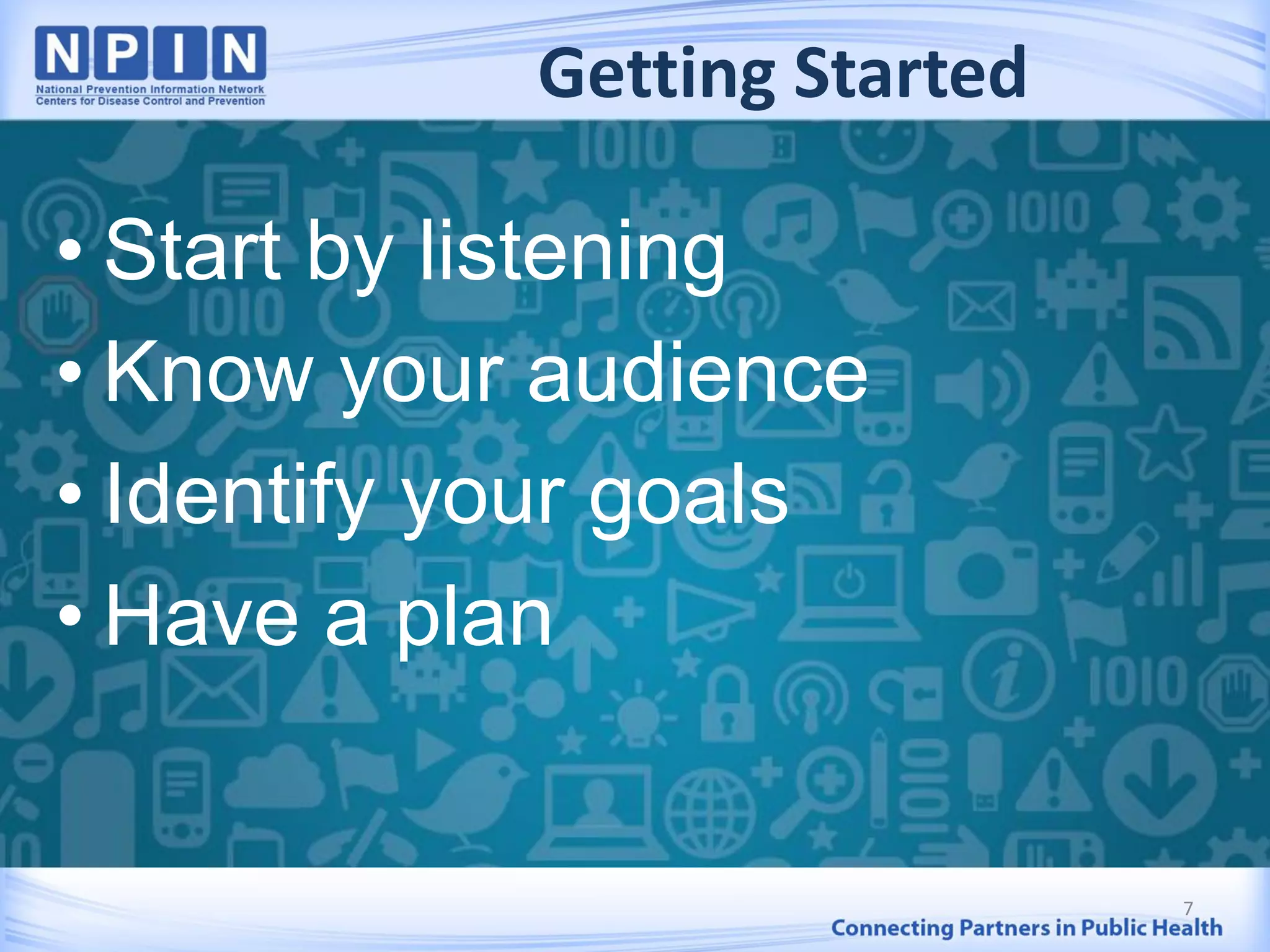 Getting Started
• Start by listening
• Know your audience
• Identify your goals
• Have a plan
7
 