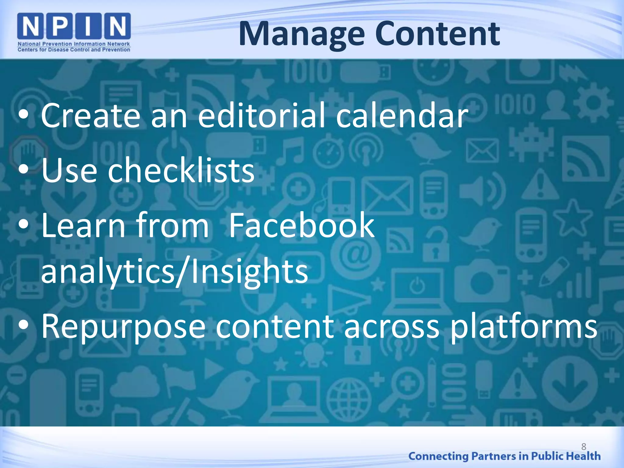 Manage Content
• Create an editorial calendar
• Use checklists
• Learn from Facebook
analytics/Insights
• Repurpose content across platforms
8
 