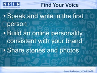 Find Your Voice
• Speak and write in the first
person
• Build an online personality
consistent with your brand
• Share stories and photos
10
 