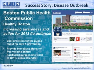Success Story: Disease Outbreak
20
Boston Public Health
Commission
Healthy Boston
Increasing awareness and
action for 2013 flu outbreak
• Best practices for the public
about flu care & prevention
• Provide immediate alerts for
free vaccine clinics
Facilitated surge in site visits
to BPHC clinic calendar
#SM4PH
 