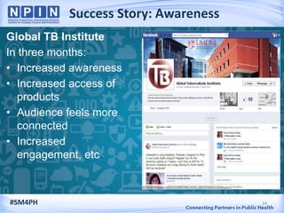 Success Story: Awareness
24
Global TB Institute
In three months:
• Increased awareness
• Increased access of
products
• Audience feels more
connected
• Increased
engagement, etc.
#SM4PH
 