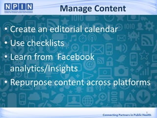 Manage Content
• Create an editorial calendar
• Use checklists
• Learn from Facebook
analytics/Insights
• Repurpose content across platforms
8
 
