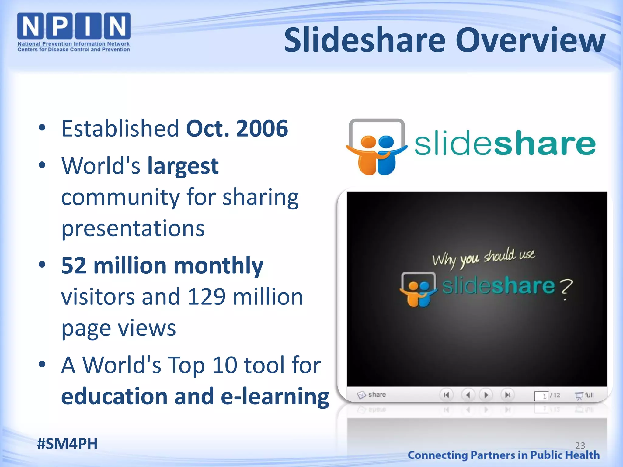 Slideshare Overview

• Established Oct. 2006
• World's largest
  community for sharing
  presentations
• 52 million monthly
  visitors and 129 million
  page views
• A World's Top 10 tool for
  education and e-learning
#SM4PH                                 23
 