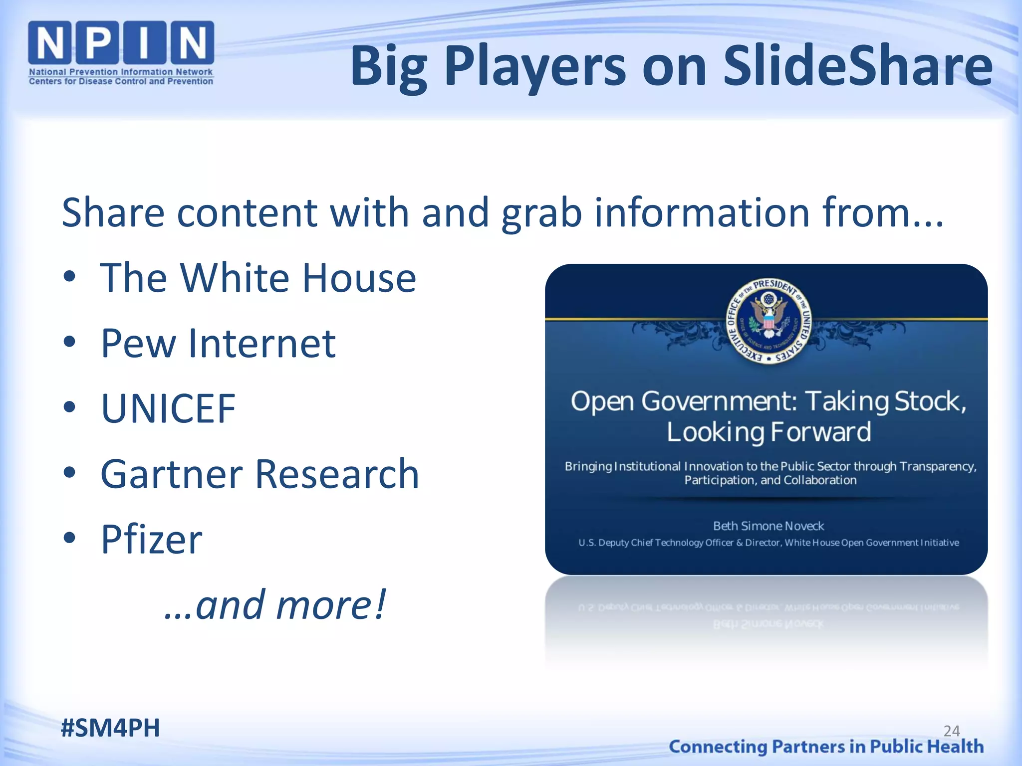 Big Players on SlideShare

Share content with and grab information from...
• The White House
• Pew Internet
• UNICEF
• Gartner Research
• Pfizer
      …and more!

#SM4PH                                        24
 