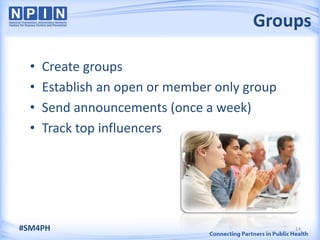 Groups

  •   Create groups
  •   Establish an open or member only group
  •   Send announcements (once a week)
  •   Track top influencers




#SM4PH                                         14
 
