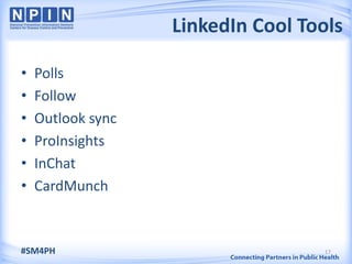 LinkedIn Cool Tools

•   Polls
•   Follow
•   Outlook sync
•   ProInsights
•   InChat
•   CardMunch



#SM4PH                              17
 