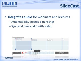 SlideCast

• Integrates audio for webinars and lectures
   – Automatically creates a transcript
   – Sync and time audio with slides




#SM4PH                                           29
 