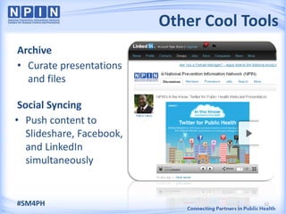 Other Cool Tools
Archive
• Curate presentations
  and files

 Social Syncing
• Push content to
   Slideshare, Facebook,
   and LinkedIn
   simultaneously


#SM4PH                                   32
 