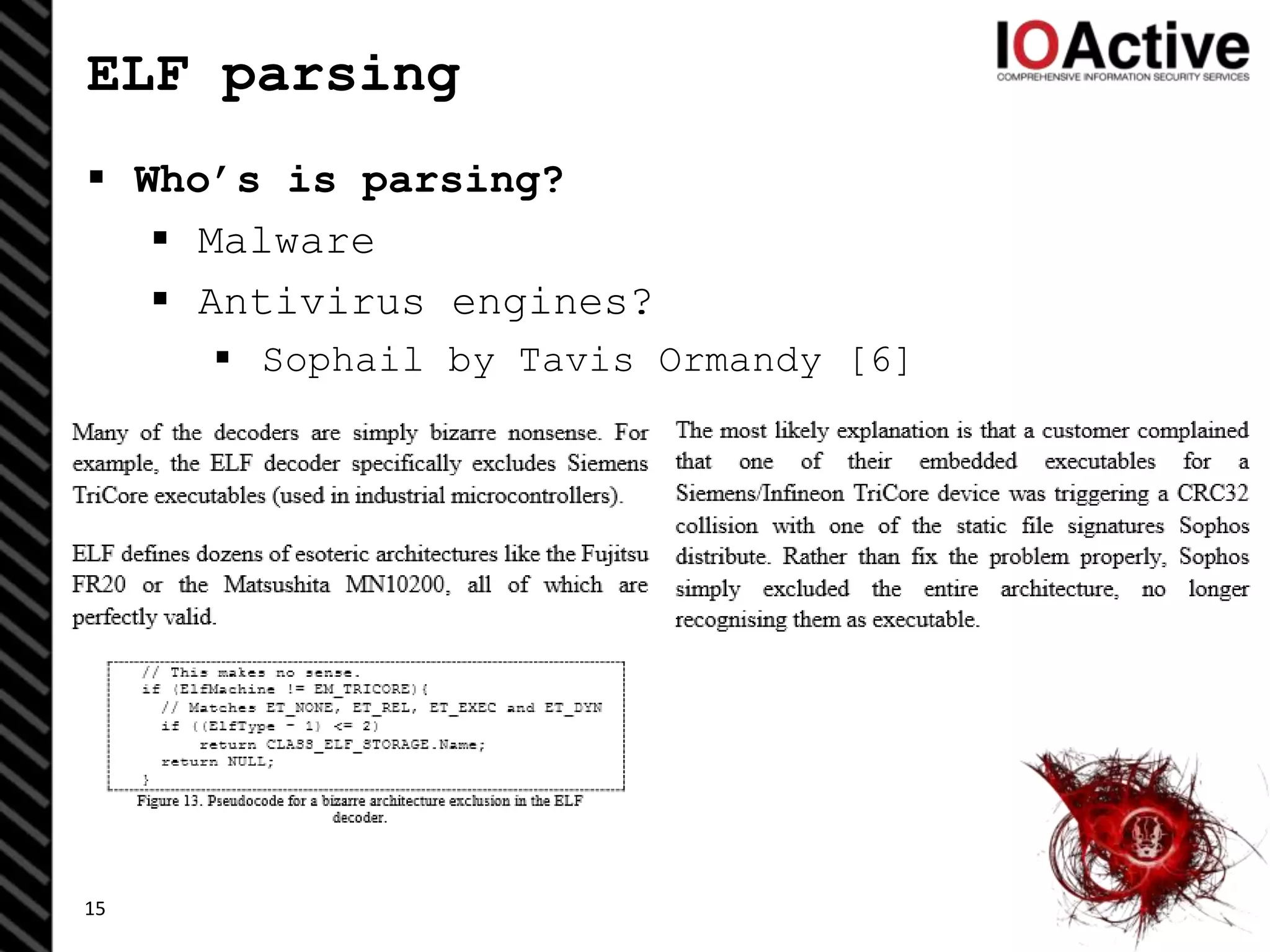 ELF parsing
 Who’s is parsing?
 Malware
 Antivirus engines?
 Sophail by Tavis Ormandy [6]
15
 