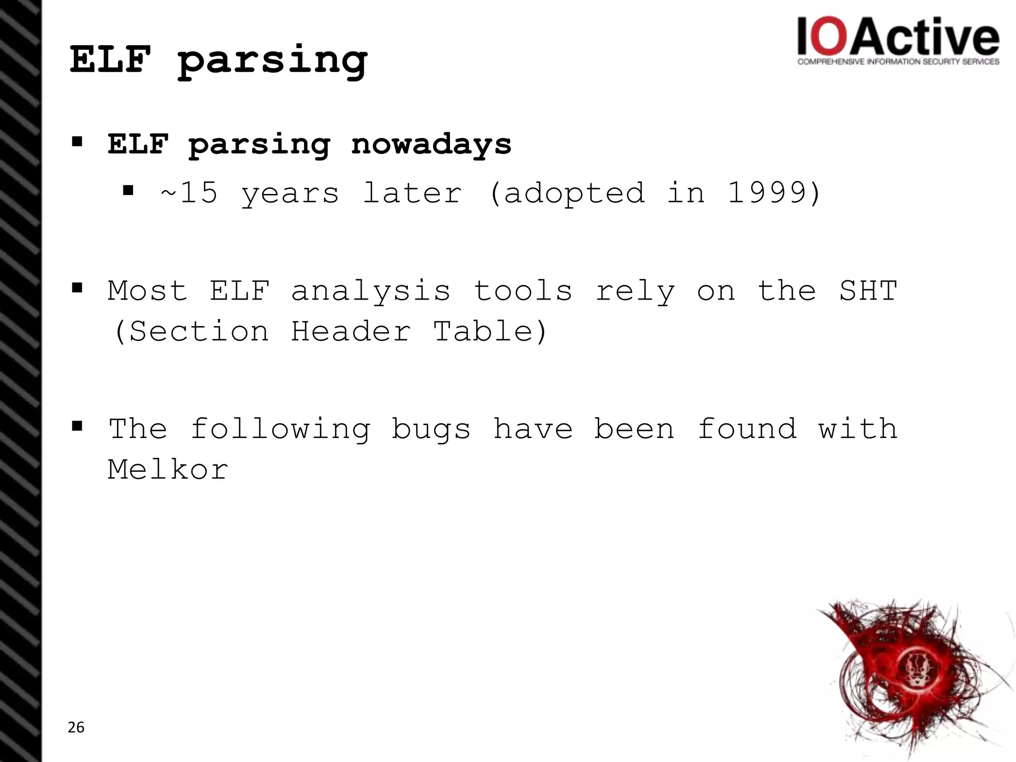 ELF parsing
 ELF parsing nowadays
 ~15 years later (adopted in 1999)
 Most ELF analysis tools rely on the SHT
(Section Header Table)
 The following bugs have been found with
Melkor
26
 