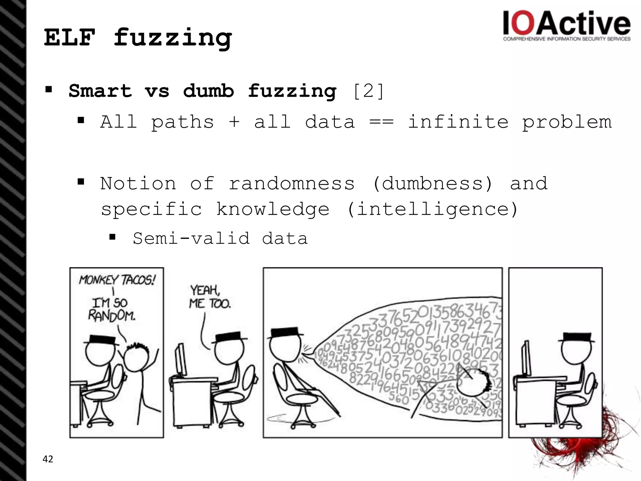 ELF fuzzing
 Smart vs dumb fuzzing [2]
 All paths + all data == infinite problem
 Notion of randomness (dumbness) and
specific knowledge (intelligence)
 Semi-valid data
42
 