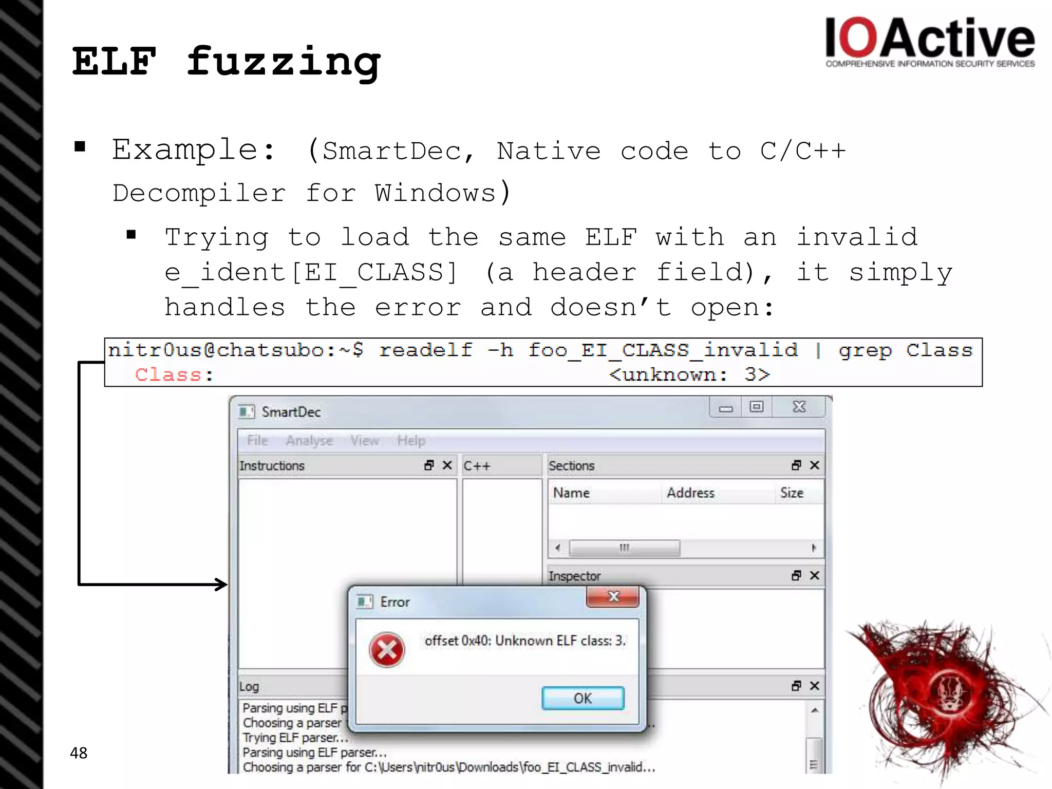 ELF fuzzing
 Example: (SmartDec, Native code to C/C++
Decompiler for Windows)
 Trying to load the same ELF with an invalid
e_ident[EI_CLASS] (a header field), it simply
handles the error and doesn’t open:
48
 