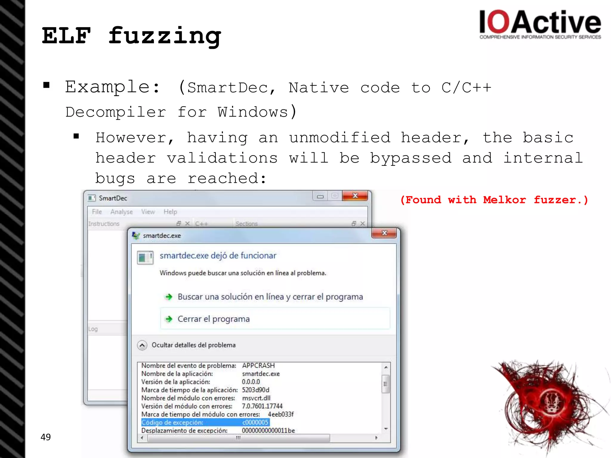 ELF fuzzing
 Example: (SmartDec, Native code to C/C++
Decompiler for Windows)
 However, having an unmodified header, the basic
header validations will be bypassed and internal
bugs are reached:
49
(Found with Melkor fuzzer.)
 