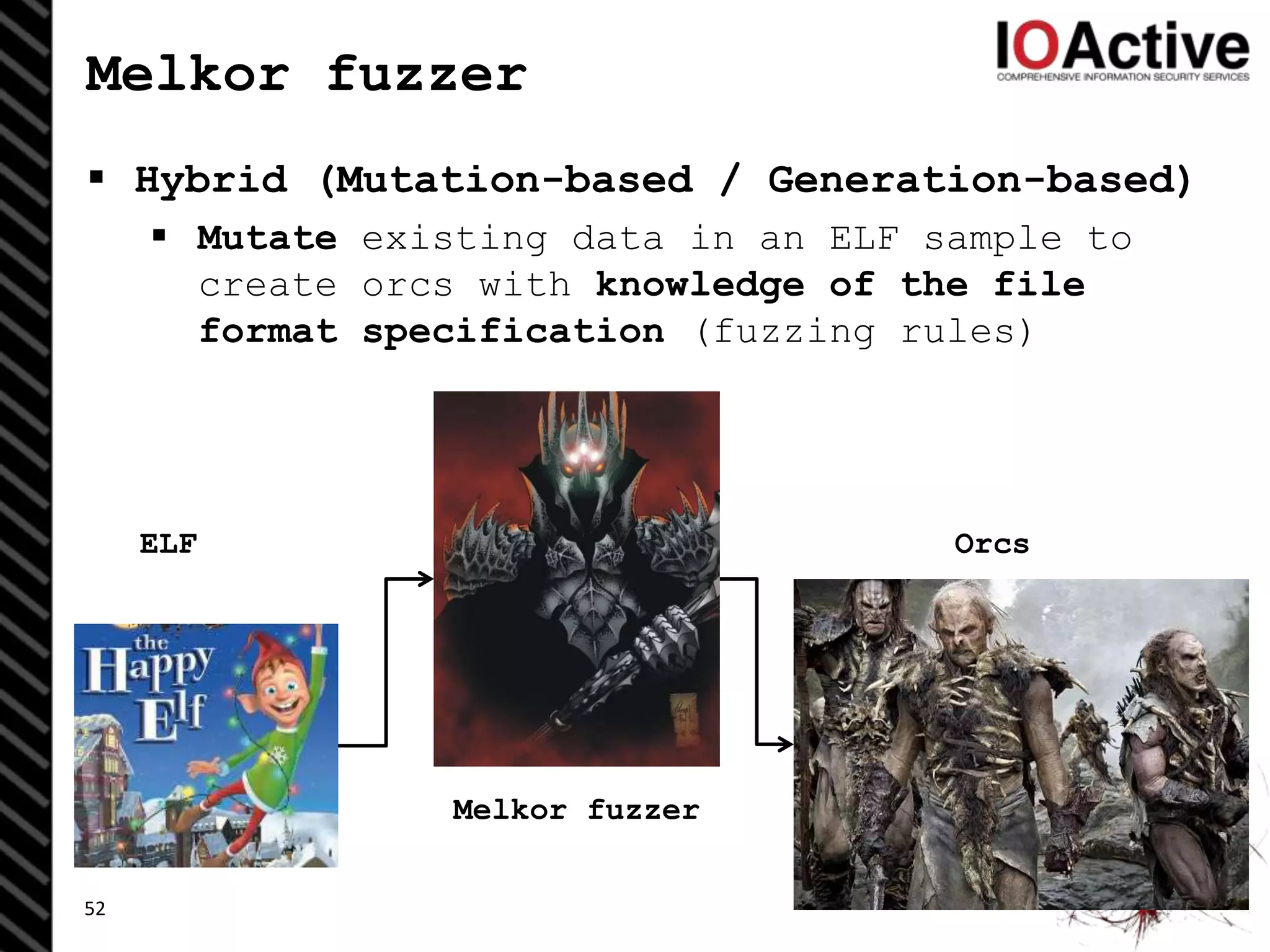 Melkor fuzzer
 Hybrid (Mutation-based / Generation-based)
 Mutate existing data in an ELF sample to
create orcs with knowledge of the file
format specification (fuzzing rules)
52
OrcsELF
Melkor fuzzer
 