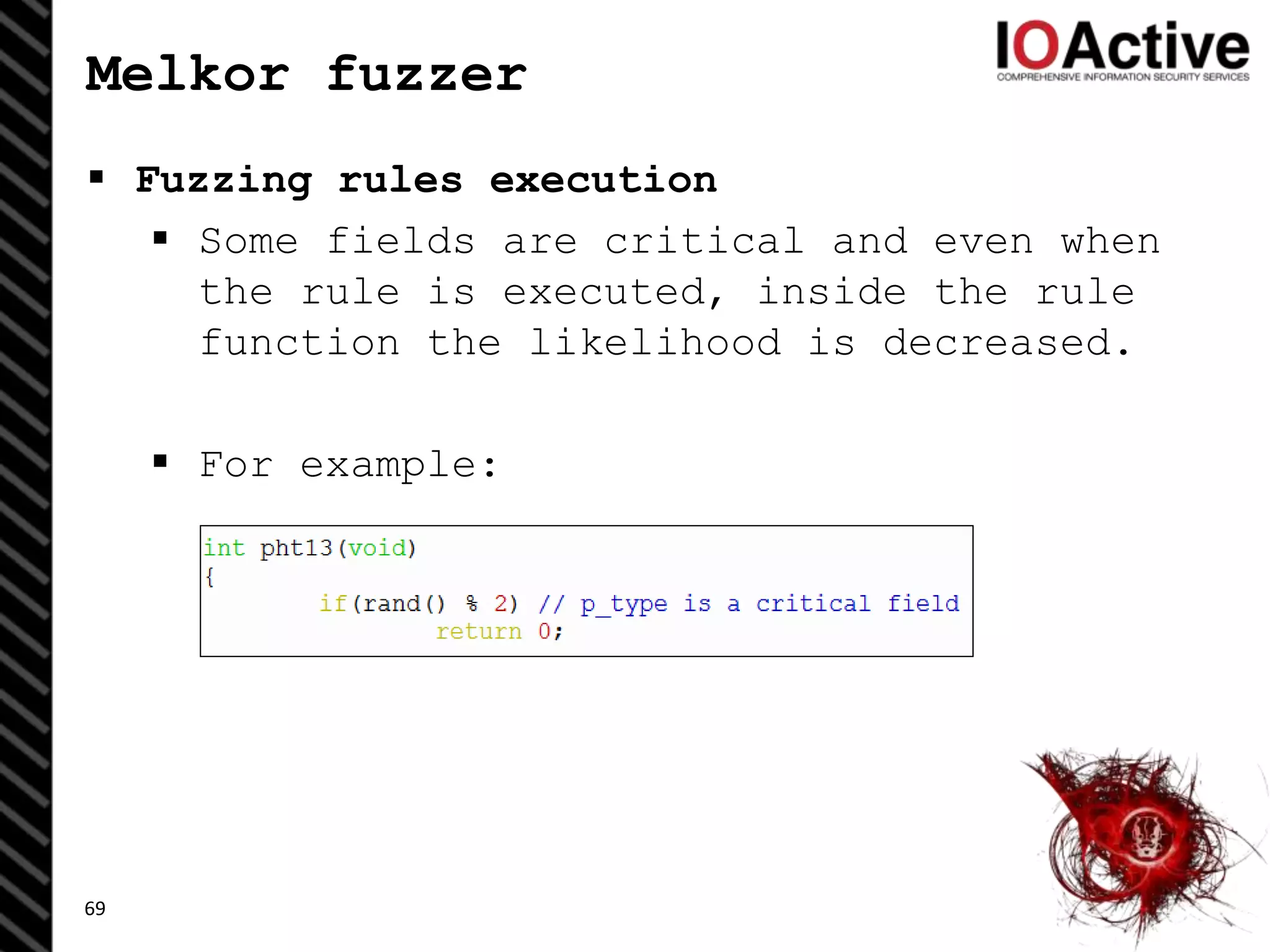 Melkor fuzzer
 Fuzzing rules execution
 Some fields are critical and even when
the rule is executed, inside the rule
function the likelihood is decreased.
 For example:
69
 