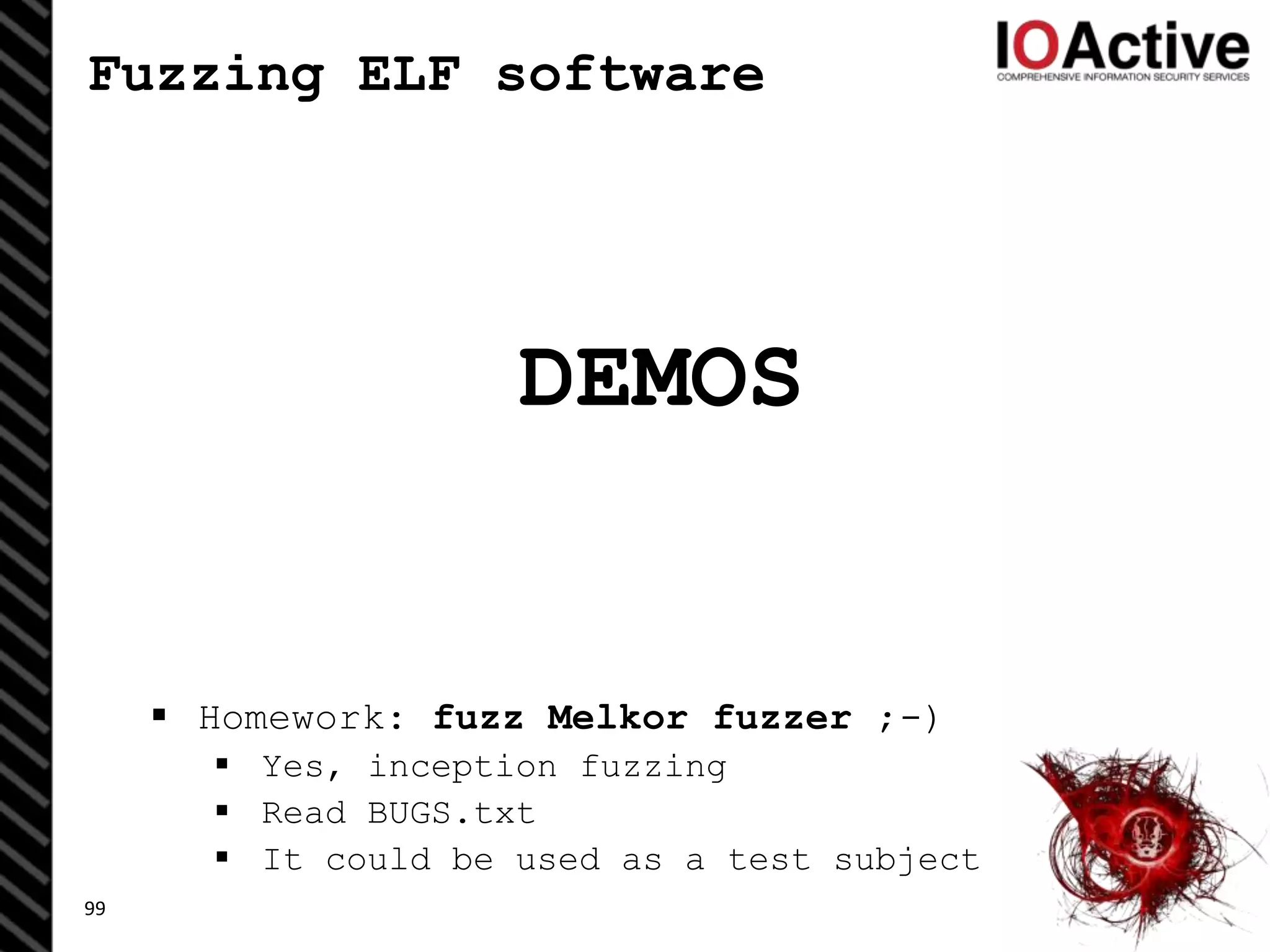 Fuzzing ELF software
DEMOS
 Homework: fuzz Melkor fuzzer ;-)
 Yes, inception fuzzing
 Read BUGS.txt
 It could be used as a test subject
99
 