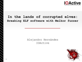 1
In the lands of corrupted elves:
Breaking ELF software with Melkor fuzzer
Alejandro Hernández
IOActive
 