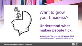 Want to grow
your business?
Understand what
makes people tick.
Marketing In The Lounge: 13 August 2014
‘Content Psychology’, presented by Allie Johns
 