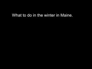 What to do in the winter in Maine. 