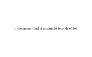 In the mastermind of a saint: 20 Seconds of Joy.
 