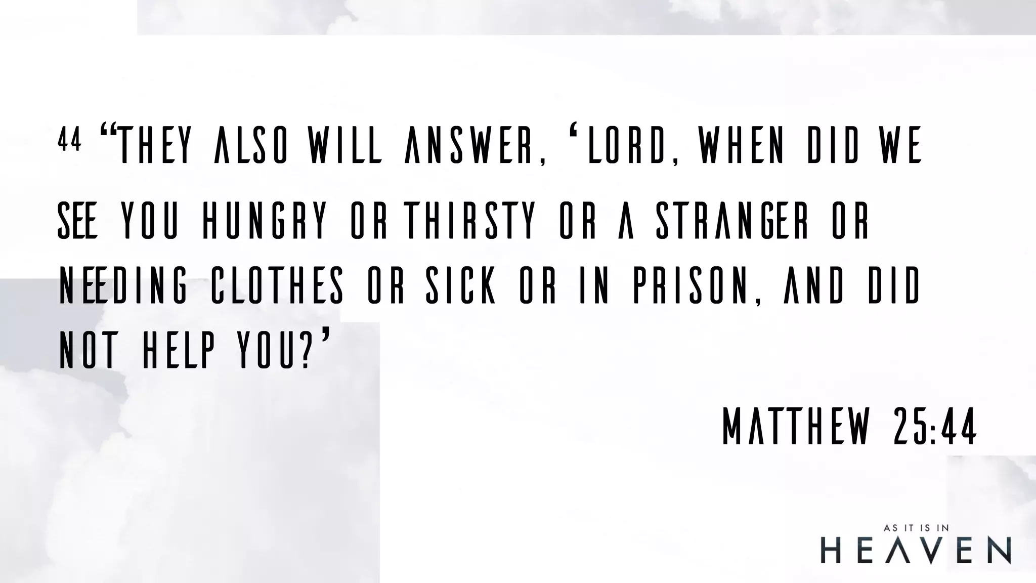 44 “They also will answer, ‘Lord, when did we
see you hungry or thirsty or a stranger or
needing clothes or sick or in prison, and did
not help you?’
Matthew 25:44
 