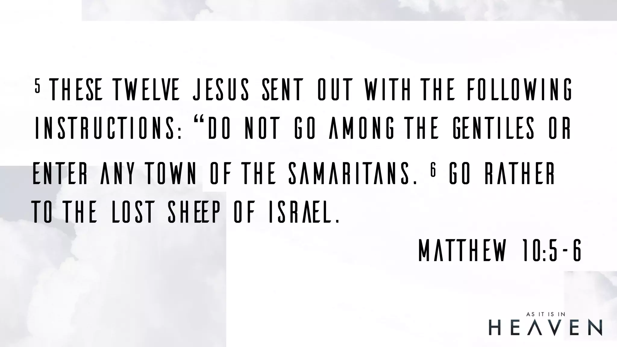5 These twelve Jesus sent out with the following
instructions: “Do not go among the Gentiles or
enter any town of the Samaritans. 6 Go rather
to the lost sheep of Israel.
Matthew 10:5–6
 