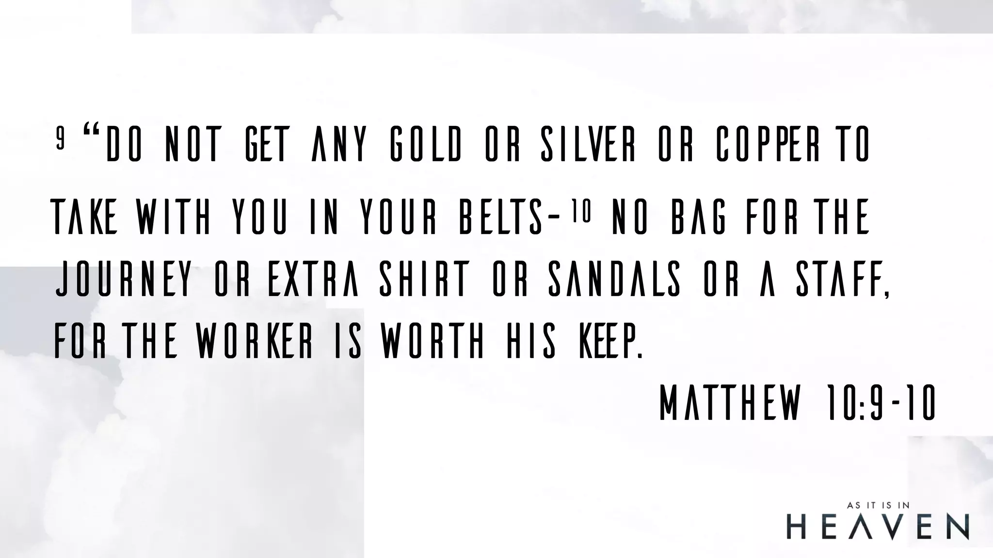 9 “Do not get any gold or silver or copper to
take with you in your belts—10 no bag for the
journey or extra shirt or sandals or a staff,
for the worker is worth his keep.
Matthew 10:9–10
 