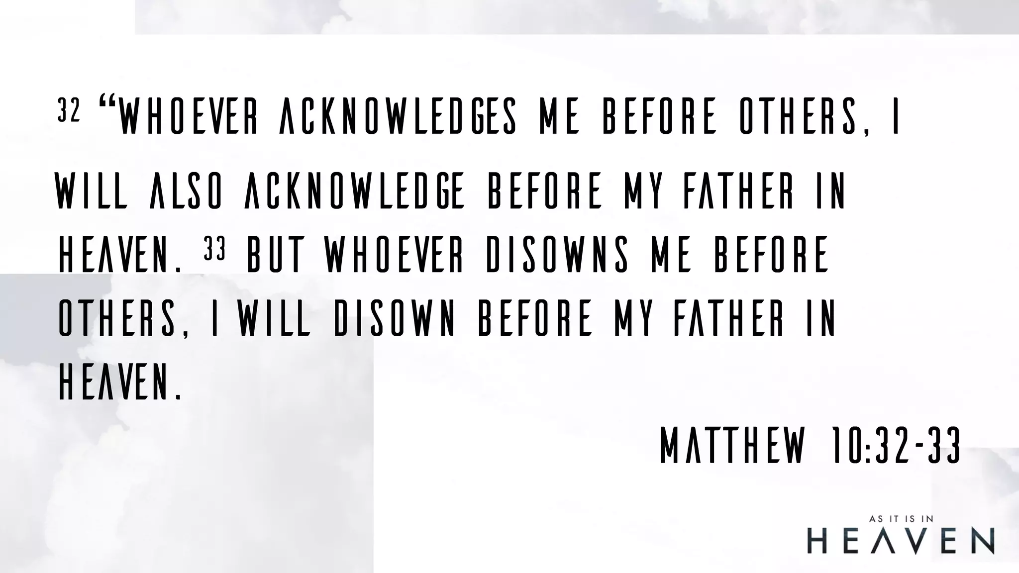 32 “Whoever acknowledges me before others, I
will also acknowledge before my Father in
heaven. 33 But whoever disowns me before
others, I will disown before my Father in
heaven.
Matthew 10:32–33
 