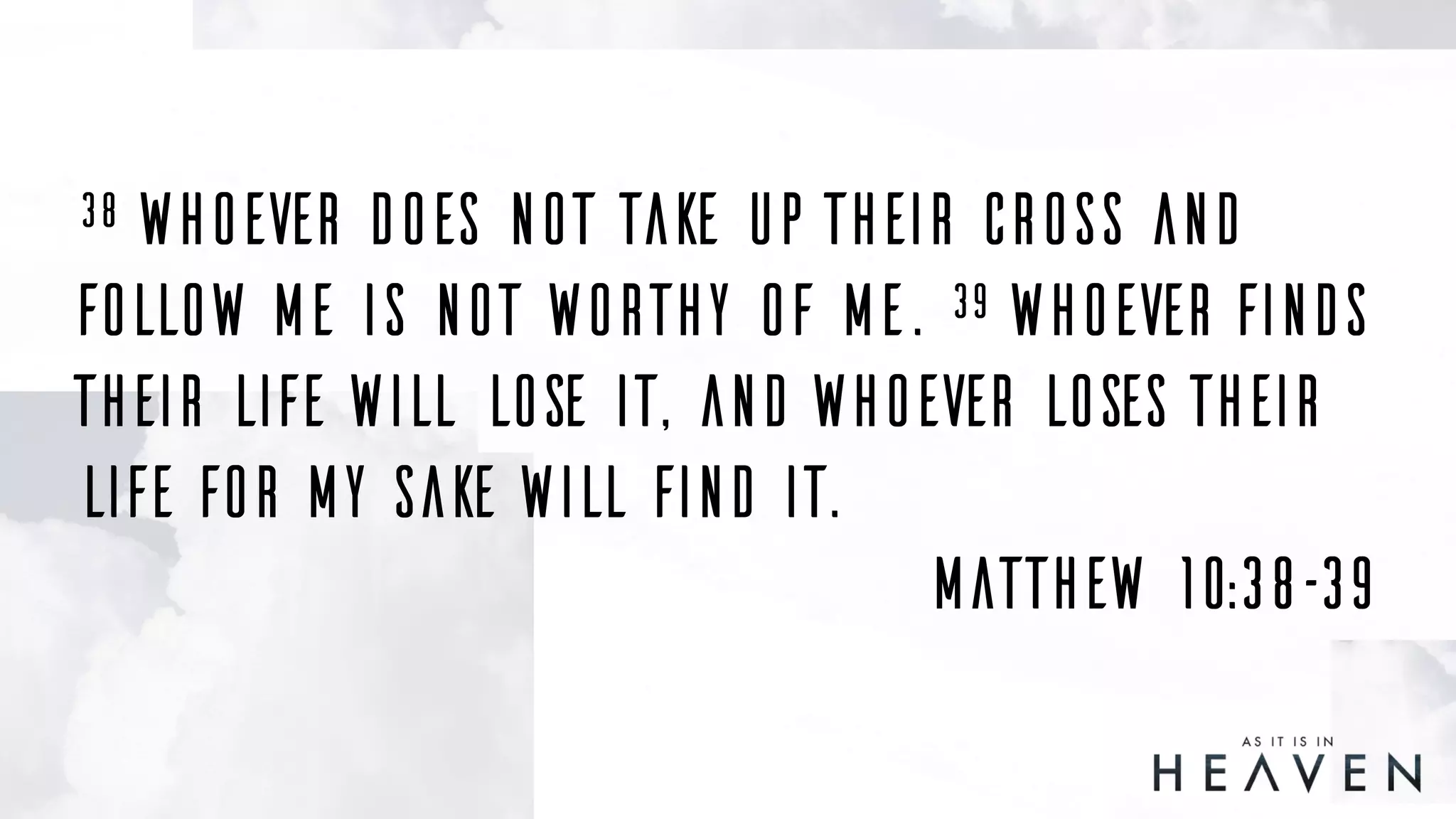 38 Whoever does not take up their cross and
follow me is not worthy of me. 39 Whoever finds
their life will lose it, and whoever loses their
life for my sake will find it.
Matthew 10:38–39
 
