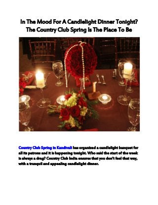 In The Mood For A Candlelight Dinner Tonight?
The Country Club Spring Is The Place To Be
Country Club Spring in Kandivali has organized a candlelight banquet for
all its patrons and it is happening tonight. Who said the start of the week
is always a drag? Country Club India ensures that you don’t feel that way,
with a tranquil and appealing candlelight dinner.
 