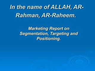 In the name of ALLAH, AR-
  Rahman, AR-Raheem.

      Marketing Report on
   Segmentation, Targeting and
         Positioning.
 