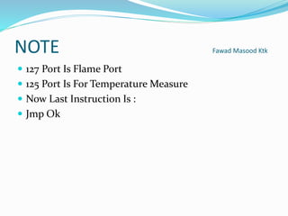 NOTE Fawad Masood Ktk
 127 Port Is Flame Port
 125 Port Is For Temperature Measure
 Now Last Instruction Is :
 Jmp Ok
 