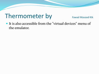 Thermometer by Fawad Masood Ktk
 It is also accessible from the "virtual devices" menu of
the emulator.
 