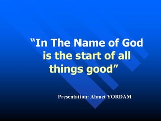 “ In The Name of God   is the start of all things good”   Presentation: Ahmet YORDAM 