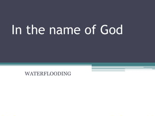 In the name of God
WATERFLOODING
 