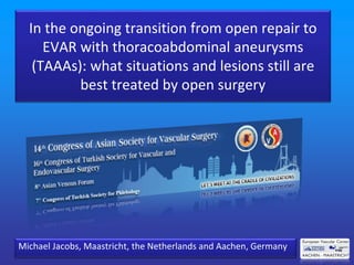 In the ongoing transition from open repair to
EVAR with thoracoabdominal aneurysms
(TAAAs): what situations and lesions still are
best treated by open surgery
Michael Jacobs, Maastricht, the Netherlands and Aachen, Germany
 