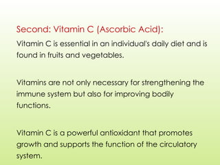 Second: Vitamin C (Ascorbic Acid):
Vitamin C is essential in an individual's daily diet and is
found in fruits and vegetables.
Vitamins are not only necessary for strengthening the
immune system but also for improving bodily
functions.
Vitamin C is a powerful antioxidant that promotes
growth and supports the function of the circulatory
system.
 