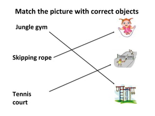 Match the picture with correct objects
Jungle gym
Skipping rope
Tennis
court
 