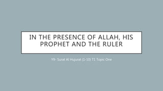 IN THE PRESENCE OF ALLAH, HIS
PROPHET AND THE RULER
Y9- Surat Al Hujurat (1-10) T1 Topic One
 
