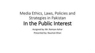 Media Ethics, Laws, Policies and
Strategies in Pakistan
In the Public Interest
Assigned by: Mr. Ramzan Azhar
Presented by: Nauman Khan
 