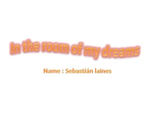 In the room of my dreams  Name : Sebastián laines  