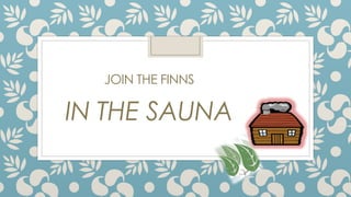 JOIN THE FINNS
IN THE SAUNA
 
