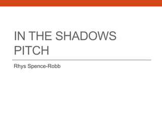IN THE SHADOWS
PITCH
Rhys Spence-Robb
 