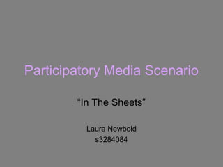 Participatory Media Scenario
“In The Sheets”
Laura Newbold
s3284084

 