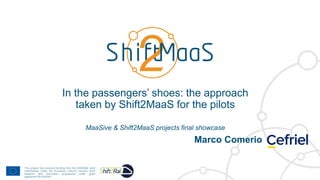 In the passengers’ shoes: the approach
taken by Shift2MaaS for the pilots
MaaSive & Shift2MaaS projects final showcase
Marco Comerio
 
