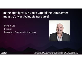 In the Spotlight: Is Human Capital the Data Center
Industry’s Most Valuable Resource?
David J. Lee
Director
Datacenter Dynamics Performance
 